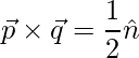  \vec{p}\times\vec{q} = \dfrac{1}{2} \hat{n}