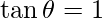 \tan\theta = 1