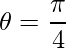 \theta = \dfrac{\pi}{4}