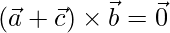 (\vec{a}+\vec{c})\times\vec{b}=\vec{0}