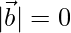 |\vec{b}| =0