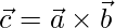  \vec{c} = \vec{a}\times\vec{b}