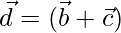  \vec{d} = (\vec{b}+\vec{c})