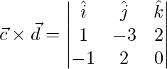 \vec{c}\times\vec{d} = \begin{vmatrix}\hat{i}&\hat{j}&\hat{k}\\1 & -3& 2\\-1 & 2 & 0\end{vmatrix}