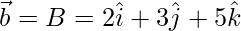  \vec{b} = B = 2\hat{i}+3\hat{j}+5\hat{k}