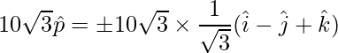 10\sqrt{3}\hat{p} = \pm10\sqrt{3}\times \dfrac{1}{\sqrt{3}}(\hat{i}-\hat{j}+\hat{k})