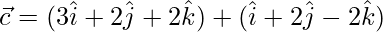 \vec{c} = (3\hat{i}+2\hat{j}+2\hat{k})+ (\hat{i}+2\hat{j}-2\hat{k})