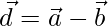 \vec{d} = \vec{a}-\vec{b}