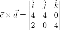 \vec{c}\times\vec{d} = \begin{vmatrix}\hat{i}&\hat{j}&\hat{k}\\4 & 4 & 0\\2 & 0 & 4\end{vmatrix}