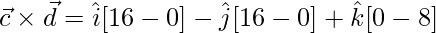 \vec{c}\times\vec{d} = \hat{i}[16-0]-\hat{j}[16-0]+\hat{k}[0-8]