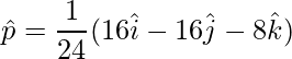 \hat{p} = \dfrac{1}{24}(16\hat{i}-16\hat{j}-8\hat{k})