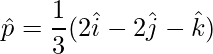 \hat{p} = \dfrac{1}{3}(2\hat{i}-2\hat{j}-\hat{k})