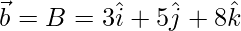 \vec{b} = B = 3\hat{i}+5\hat{j}+8\hat{k}