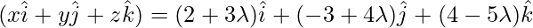 (x\hat{i}+y\hat{j}+z\hat{k})=(2+3\lambda)\hat{i}+(-3+4\lambda)\hat{j}+(4-5\lambda)\hat{k}