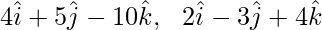 4\hat{i}+5\hat{j}-10\hat{k},\ \ 2\hat{i}-3\hat{j}+4\hat{k} 