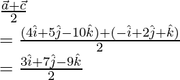 \frac{\vec{a}+\vec{c}}{2}\\ =\frac{(4\hat{i}+5\hat{j}-10\hat{k})+(-\hat{i}+2\hat{j}+\hat{k})}{2}\\ =\frac{3\hat{i}+7\hat{j}-9\hat{k}}{2}