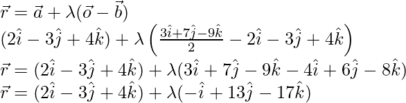 \vec{r}=\vec{a}+\lambda(\vec{o}-\vec{b})\\ (2\hat{i}-3\hat{j}+4\hat{k})+\lambda\left(\frac{3\hat{i}+7\hat{j}-9\hat{k}}{2}-2\hat{i}-3\hat{j}+4\hat{k}\right)\\ \vec{r}=(2\hat{i}-3\hat{j}+4\hat{k})+\lambda(3\hat{i}+7\hat{j}-9\hat{k}-4\hat{i}+6\hat{j}-8\hat{k})\\ \vec{r}=(2\hat{i}-3\hat{j}+4\hat{k})+\lambda(-\hat{i}+13\hat{j}-17\hat{k})