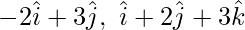 -2\hat{i}+3\hat{j},\ \hat{i} + 2\hat{j}+3\hat{k} 