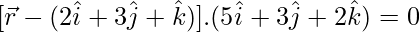 [\vec{r}-(2\hat{i}+3\hat{j}+\hat{k})].(5\hat{i}+3\hat{j}+2\hat{k})=0