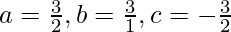 a=\frac{3}{2}, b=\frac{3}{1}, c=-\frac{3}{2}