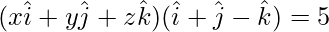 (x\hat{i}+y\hat{j}+z\hat{k})(\hat{i}+\hat{j}-\hat{k})=5