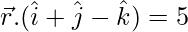 \vec{r}.(\hat{i}+\hat{j}-\hat{k})=5