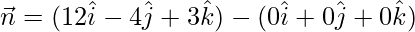 \vec{n}=(12\hat{i}-4\hat{j}+3\hat{k})-(0\hat{i}+0\hat{j}+0\hat{k})