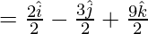 =\frac{2\hat{i}}{2}-\frac{3\hat{j}}{2}+\frac{9\hat{k}}{2}