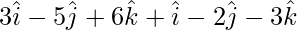 3\hat{i}-5\hat{j}+6\hat{k}+\hat{i}-2\hat{j}-3\hat{k}