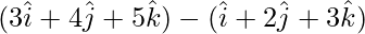 (3\hat{i}+4\hat{j}+5\hat{k})-(\hat{i}+2\hat{j}+3\hat{k})