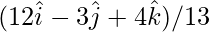 (12\hat{i}-3\hat{j}+4\hat{k})/13