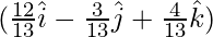 (\frac{12}{13}\hat{i}-\frac{3}{13}\hat{j}+\frac{4}{13}\hat{k})