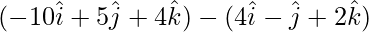 (-10\hat{i}+5\hat{j}+4\hat{k})-(4\hat{i}-\hat{j}+2\hat{k})