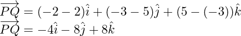 \overrightarrow{PQ}=(-2-2)\hat{i}+(-3-5)\hat{j}+(5-(-3))\hat{k}\\ \overrightarrow{PQ}=-4\hat{i}-8\hat{j}+8\hat{k} 