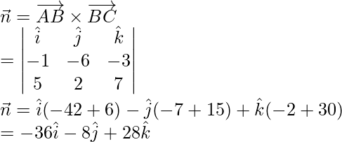 \vec{n}=\overrightarrow{AB}\times\overrightarrow{BC}\\ =\begin{vmatrix}\hat{i}&\hat{j}&\hat{k}\\ -1&-6&-3\\ 5&2&7\end{vmatrix}\\ \vec{n}=\hat{i}(-42+6)-\hat{j}(-7+15)+\hat{k}(-2+30)\\ =-36\hat{i}-8\hat{j}+28\hat{k}