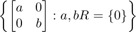 \left\{\begin{bmatrix}a&0\\0&b\end{bmatrix} : a, b ∈  R=\{0\}\right\} 