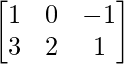 \begin{bmatrix} 1 & 0 & -1\\ 3 & 2 & 1 \end{bmatrix}