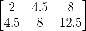 \begin{bmatrix} 2 & 4.5 & 8\\ 4.5 & 8 & 12.5 \end{bmatrix}