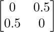 \begin{bmatrix} 0 & 0.5\\ 0.5 & 0 \end{bmatrix}