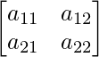 \begin{bmatrix} a_{11} & a_{12} \\ a_{21} & a_{22} \end{bmatrix}