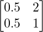 \begin{bmatrix} 0.5 & 2\\ 0.5 & 1 \end{bmatrix}