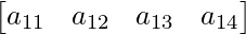 \begin{bmatrix} a_{11} & a_{12} & a_{13} & a_{14}\\   \end{bmatrix}