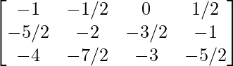 \begin{bmatrix} -1 & -1/2 & 0 & 1/2\\ -5/2 & -2 & -3/2 & -1\\ -4 & -7/2 & -3 & -5/2\\ \end{bmatrix}