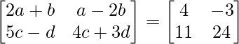  \begin{bmatrix} 2a+b & a-2b  \\ 5c-d & 4c+3d \\ \end{bmatrix} = \begin{bmatrix} 4 & -3  \\ 11 & 24 \\ \end{bmatrix} 