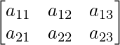 \begin{bmatrix} a_{11} & a_{12} & a_{13}\\ a_{21} & a_{22} & a_{23} \end{bmatrix}