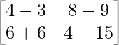 \begin{bmatrix} 4-3 & 8-9 \\ 6+6 & 4-15 \end{bmatrix}