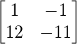 \begin{bmatrix} 1 & -1 \\ 12 & -11 \end{bmatrix}