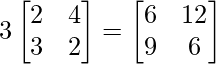 3\begin{bmatrix} 2 & 4 \\ 3 & 2 \end{bmatrix} = \begin{bmatrix} 6 & 12 \\ 9 & 6 \end{bmatrix}