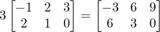 3\begin{bmatrix} -1 & 2 & 3\\ 2 & 1 & 0 \end{bmatrix} = \begin{bmatrix} -3 & 6 & 9\\ 6 & 3 & 0 \end{bmatrix}