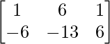 \begin{bmatrix} 1 & 6 & 1 \\ -6 & -13 & 6 \end{bmatrix}